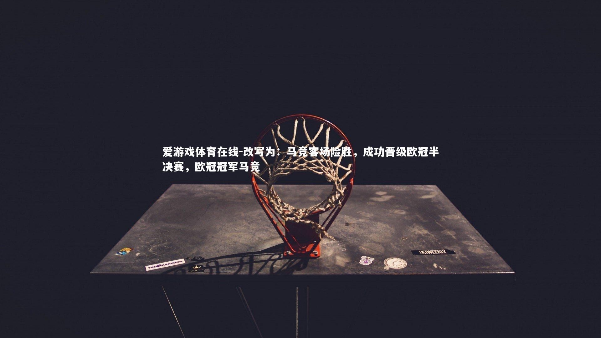 爱游戏体育在线-改写为：马竞客场险胜，成功晋级欧冠半决赛，欧冠冠军马竞