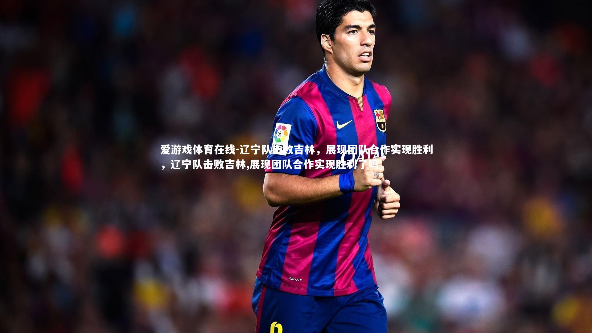 辽宁队击败吉林,展现团队合作实现胜利,辽宁队击败吉林,展现团队合作实现胜利了吗