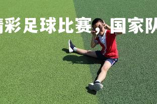 爱游戏体育在线-精彩足球比赛，国家队大获全胜，足球比赛 国足