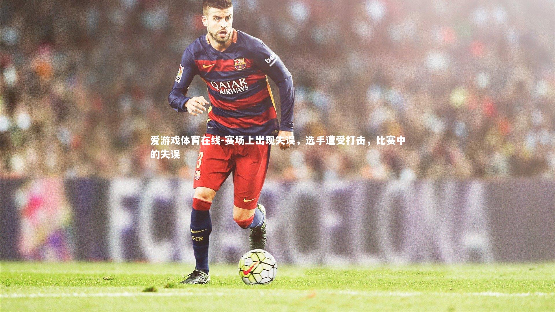 爱游戏体育在线-赛场上出现失误，选手遭受打击，比赛中的失误