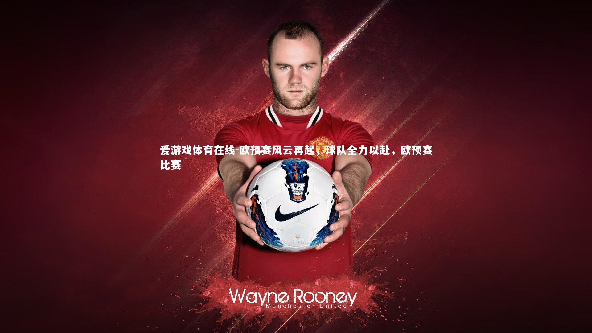 爱游戏体育在线-欧预赛风云再起，球队全力以赴，欧预赛比赛