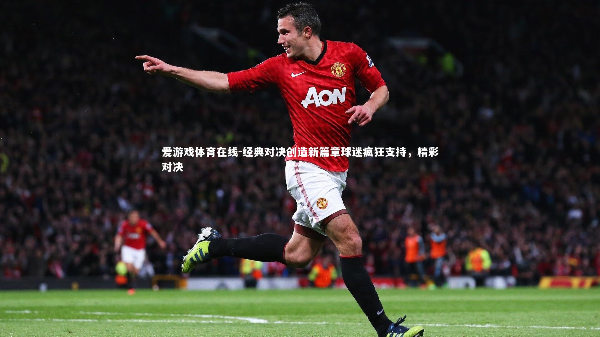 爱游戏体育在线-经典对决创造新篇章球迷疯狂支持，精彩对决