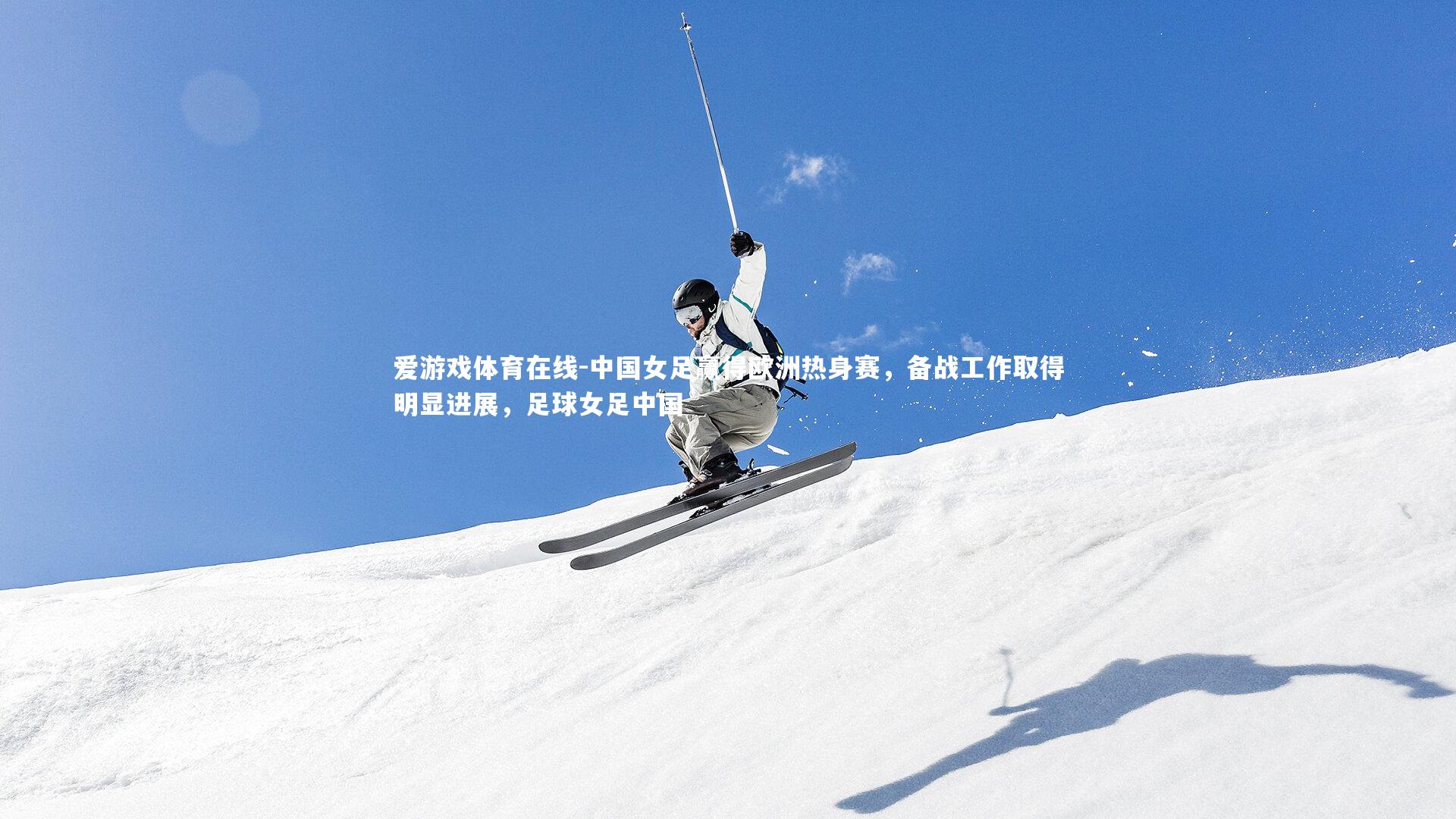 中国女足赢得欧洲热身赛，备战工作取得明显进展，足球女足中国