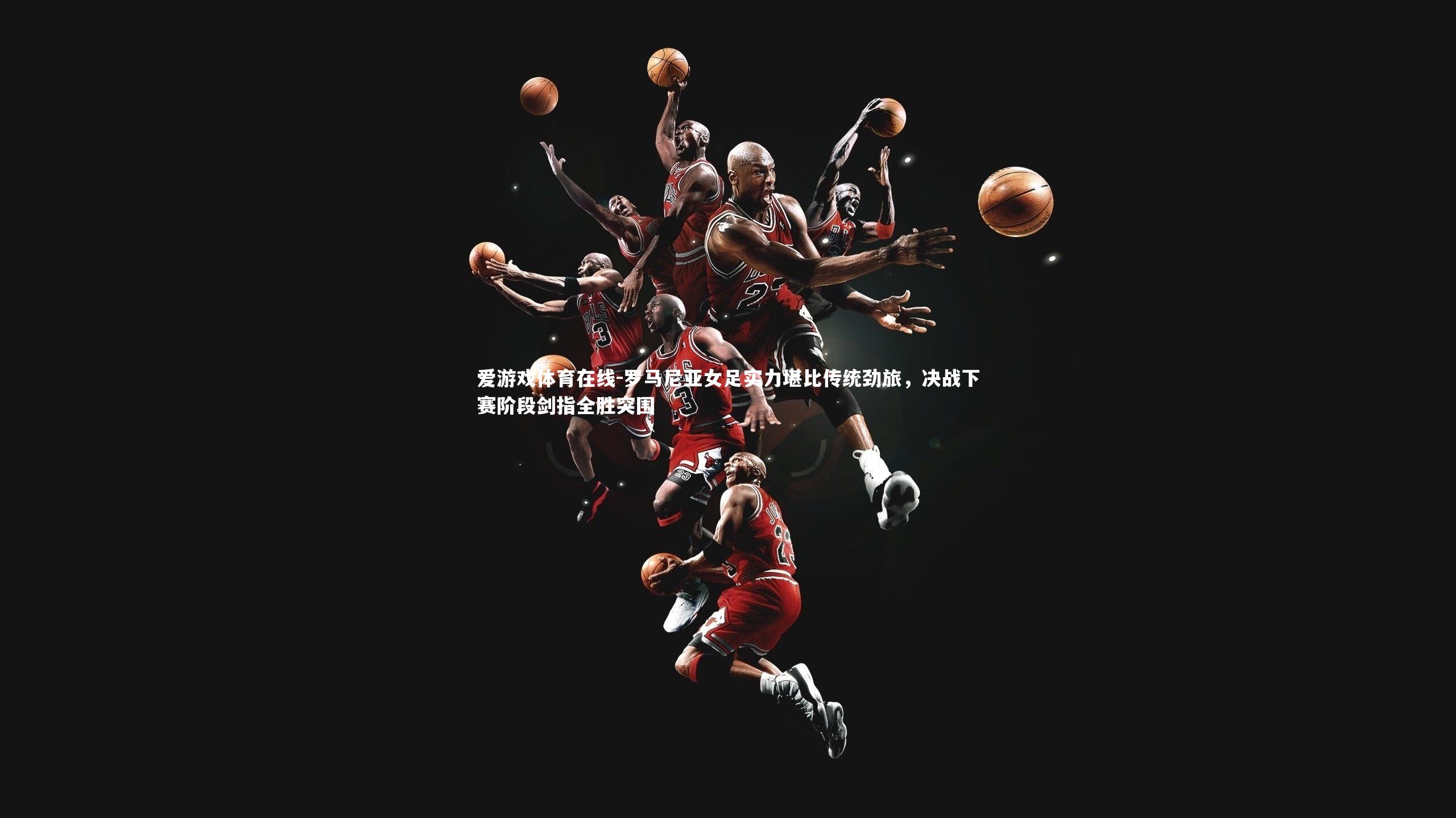 爱游戏体育在线-罗马尼亚女足实力堪比传统劲旅，决战下赛阶段剑指全胜突围