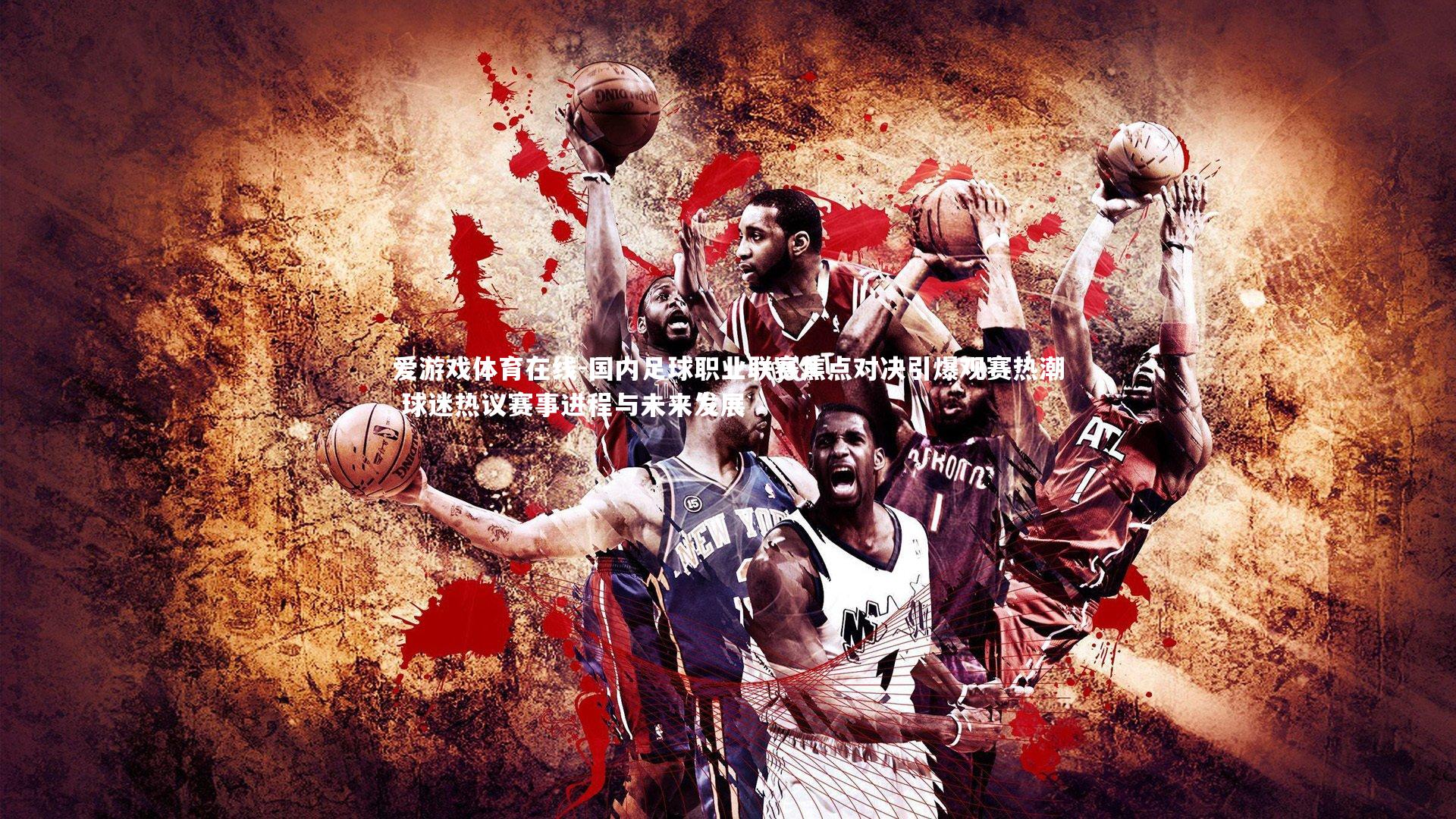 国内足球职业联赛焦点对决引爆观赛热潮 球迷热议赛事进程与未来发展